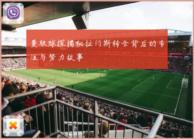 曼联球探揭秘拉门斯转会背后的专注与努力故事