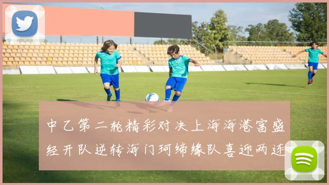 中乙第二轮精彩对决上海海港富盛经开队逆转海门珂缔缘队喜迎两连胜