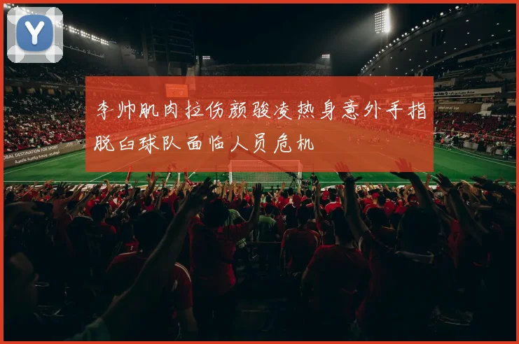李帅肌肉拉伤颜骏凌热身意外手指脱臼球队面临人员危机