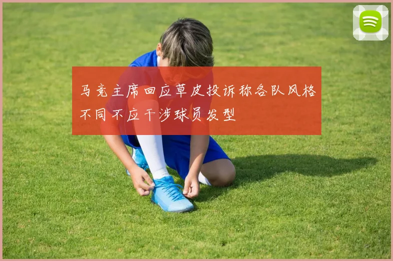 马竞主席回应草皮投诉称各队风格不同不应干涉球员发型