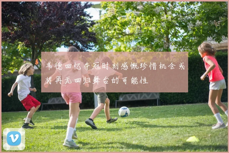 韦德回忆夺冠时刻感慨珍惜机会或将再无回归舞台的可能性