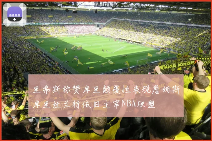 里弗斯称赞库里颠覆性表现詹姆斯库里杜兰特依旧主宰NBA联盟