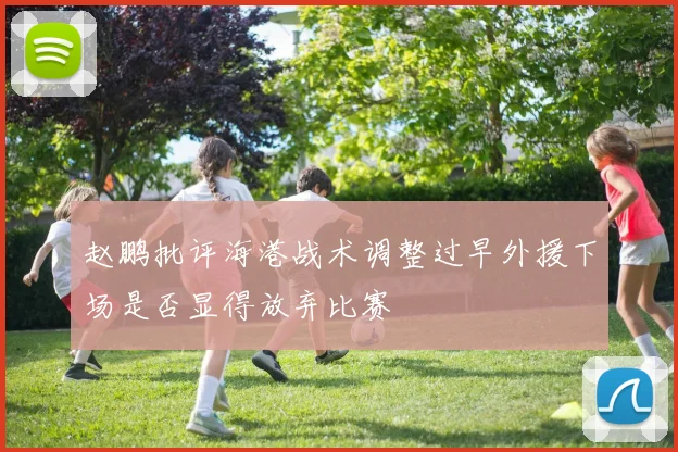 赵鹏批评海港战术调整过早外援下场是否显得放弃比赛