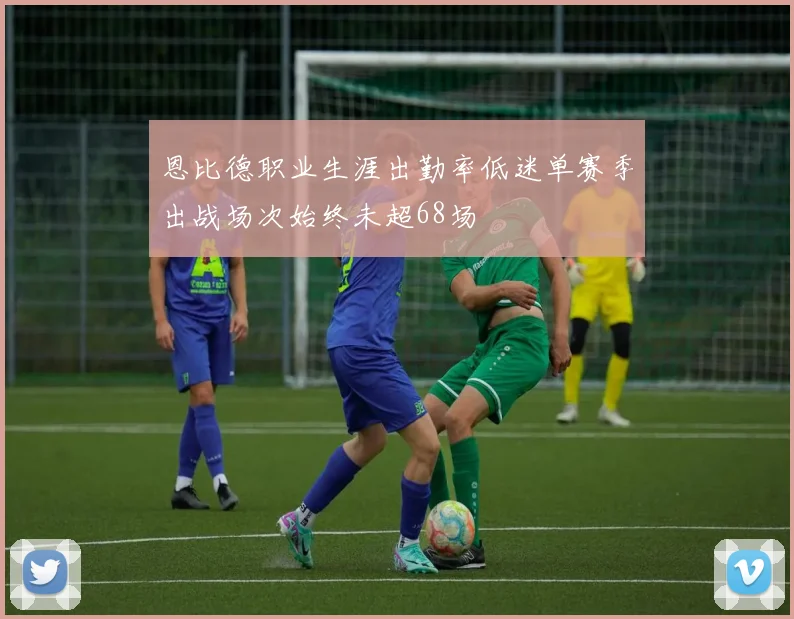 恩比德职业生涯出勤率低迷单赛季出战场次始终未超68场
