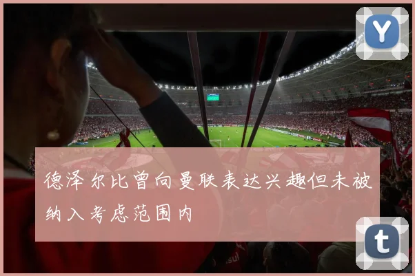 德泽尔比曾向曼联表达兴趣但未被纳入考虑范围内