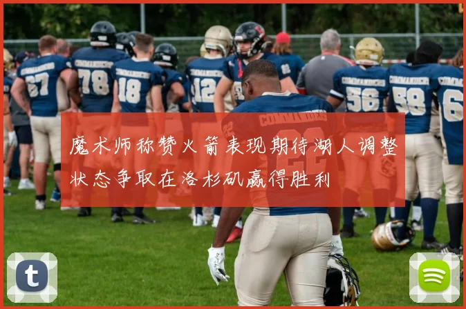 魔术师称赞火箭表现期待湖人调整状态争取在洛杉矶赢得胜利
