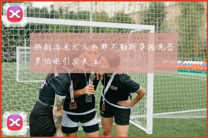 热刺马竞尤文和那不勒斯争抢免签罗伯逊引发关注