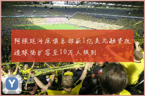 阿根廷河床俱乐部获1亿美元融资改造球场扩容至10万人级别