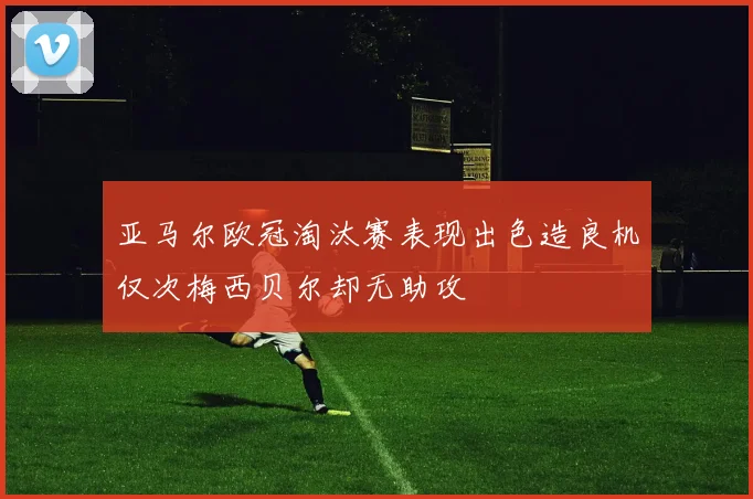 亚马尔欧冠淘汰赛表现出色造良机仅次梅西贝尔却无助攻