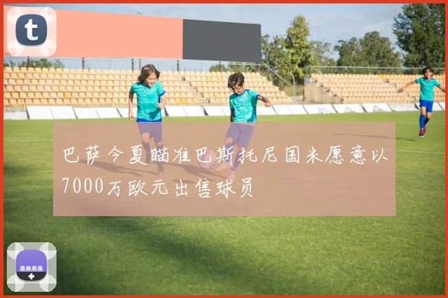 巴萨今夏瞄准巴斯托尼国米愿意以7000万欧元出售球员