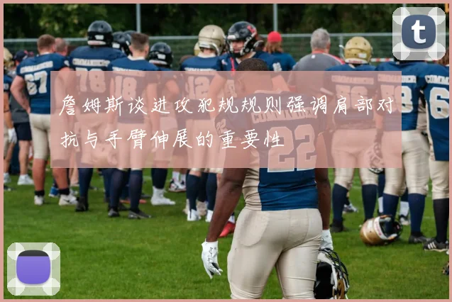 詹姆斯谈进攻犯规规则强调肩部对抗与手臂伸展的重要性