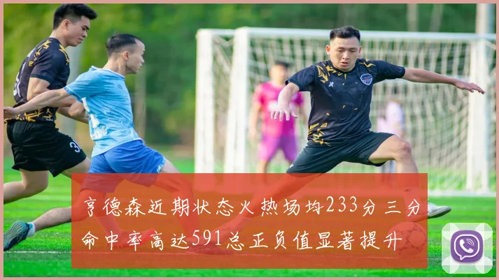 亨德森近期状态火热场均233分三分命中率高达591总正负值显著提升