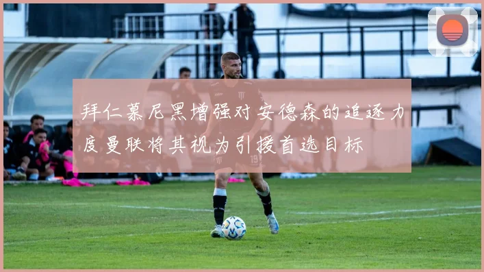 拜仁慕尼黑增强对安德森的追逐力度曼联将其视为引援首选目标