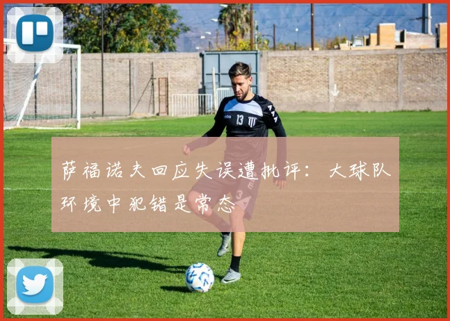 萨福诺夫回应失误遭批评：大球队环境中犯错是常态