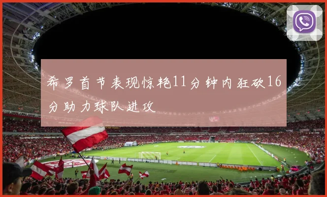 希罗首节表现惊艳11分钟内狂砍16分助力球队进攻